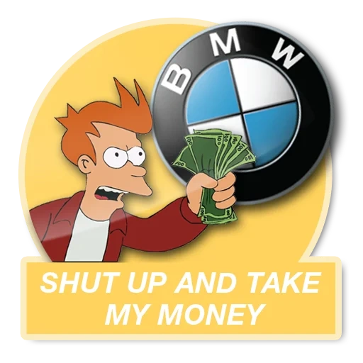 bmw, shat ap and take may mani, blow up and take my money, get away and take my money to shape