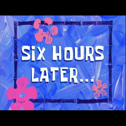 six hours later, spongebob in two hours, few hours later spongebob, spongebob in three hours, spongebob square pants