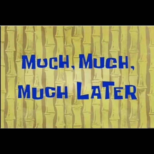 much later, one hour later, 12 minutes later, much much much later, 2 heures later spongebob